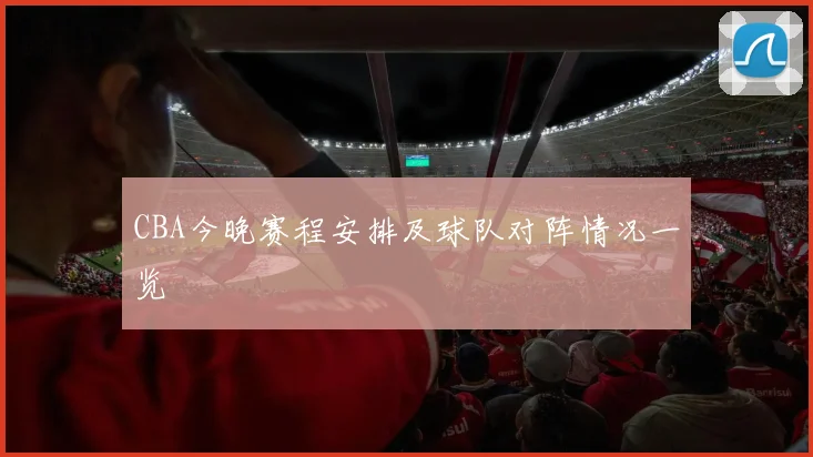 CBA今晚赛程安排及球队对阵情况一览
