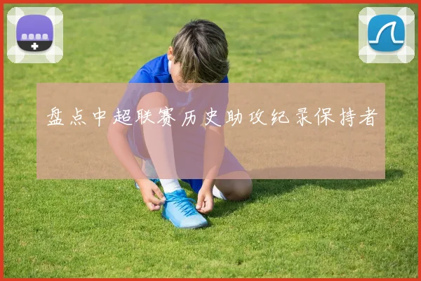 盘点中超联赛历史助攻纪录保持者