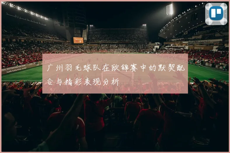 广州羽毛球队在欧锦赛中的默契配合与精彩表现分析