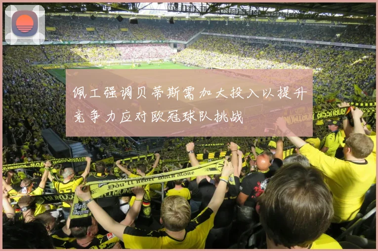 佩工强调贝蒂斯需加大投入以提升竞争力应对欧冠球队挑战