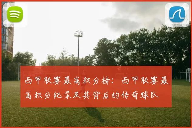 西甲联赛最高积分榜：西甲联赛最高积分纪录及其背后的传奇球队