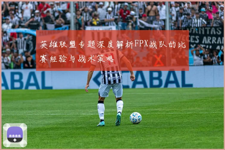 英雄联盟专题深度解析FPX战队的比赛经验与战术策略