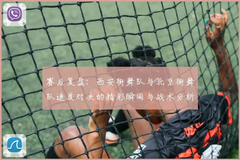 赛后复盘：西安街舞队与北京街舞队速度对决的精彩瞬间与战术分析