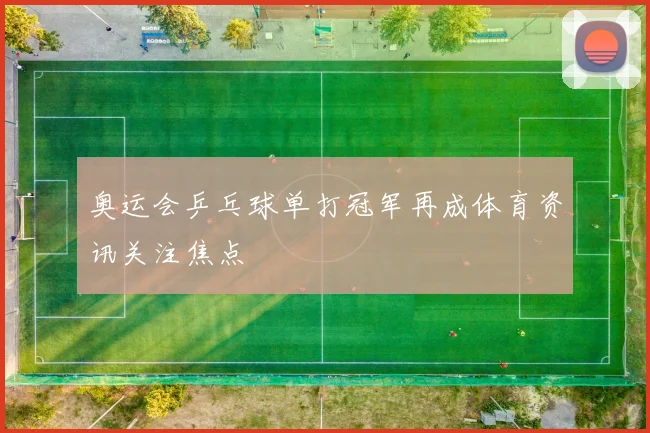 奥运会乒乓球单打冠军再成体育资讯关注焦点
