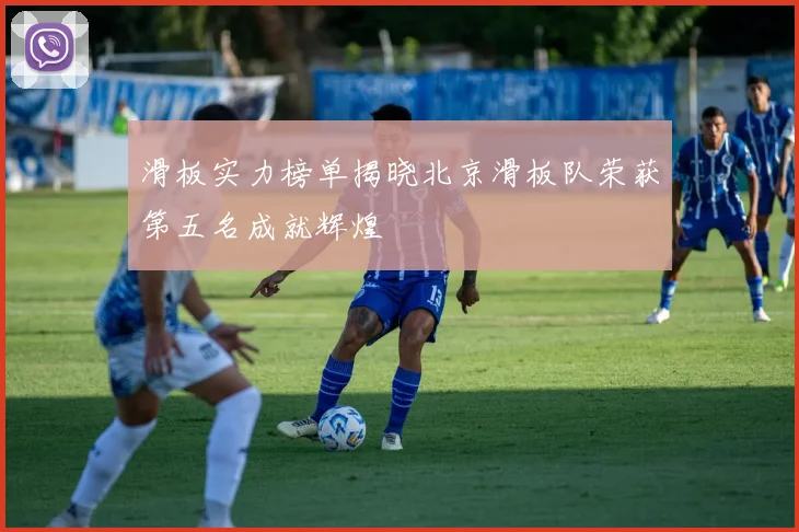 滑板实力榜单揭晓北京滑板队荣获第五名成就辉煌