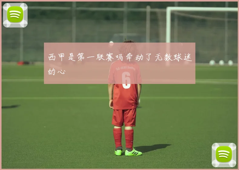 西甲是第一联赛吗牵动了无数球迷的心